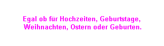 Egal ob f�r Hochzeiten, Geburtstage,
 Weihnachten, Ostern oder Geburten.