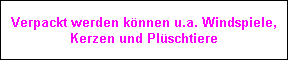 Verpackt werden k�nnen u.a. Windspiele,
Kerzen und Pl�schtiere